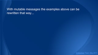 With mutable messages the examples above can be
rewritten that way...
SObjectizer Team, May 2017
 