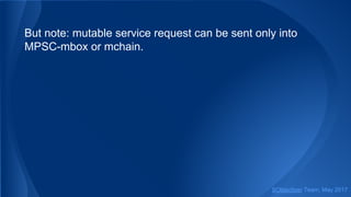 But note: mutable service request can be sent only into
MPSC-mbox or mchain.
SObjectizer Team, May 2017
 