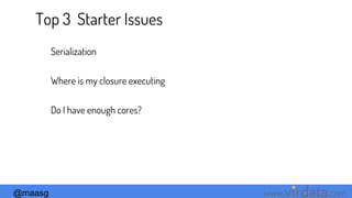 @maasg www. .com
Top 3 Starter Issues
Serialization
Where is my closure executing
Do I have enough cores?
 
