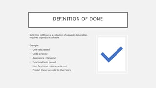 DEFINITION OF DONE
Definition od Done is a collection of valuable deliverables
required to produce software
Example:
• Unit tests passed
• Code reviewed
• Acceptance criteria met
• Functional tests passed
• Non-Functional requirements met
• Product Owner accepts the User Story
 