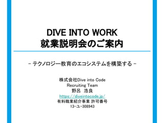 株式会社Dive into Code
Recruiting Team
野呂　浩良
https://diveintocode.jp/
有料職業紹介事業 許可番号
13-ユ-308943
DIVE INTO WORK
就業説明会のご案内
- テクノロジー教育のエコシステムを構築する -
 