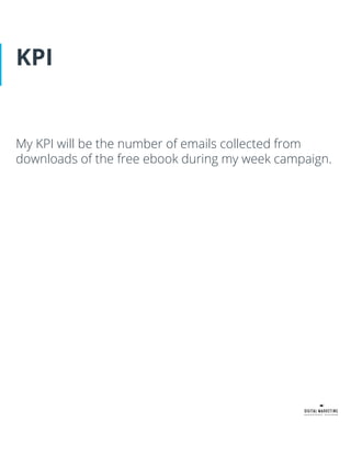 KPI
My KPI will be the number of emails collected from
downloads of the free ebook during my week campaign.
 