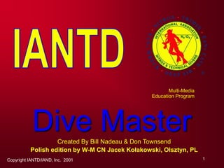 Copyright IANTD/IAND, Inc. 2001 1
Dive Master
Created By Bill Nadeau & Don Townsend
Polish edition by W-M CN Jacek Kołakowski, Olsztyn, PL
Multi-Media
Education Program
 