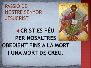 CRIST ES FÉU
PER NOSALTRES
OBEDIENT FINS A LA MORT
I UNA MORT DE CREU.
 