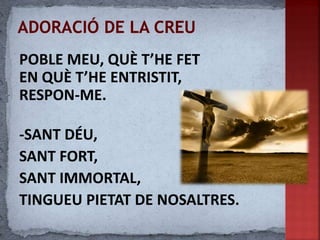 POBLE MEU, QUÈ T’HE FET
EN QUÈ T’HE ENTRISTIT,
RESPON-ME.
-SANT DÉU,
SANT FORT,
SANT IMMORTAL,
TINGUEU PIETAT DE NOSALTRES.
 