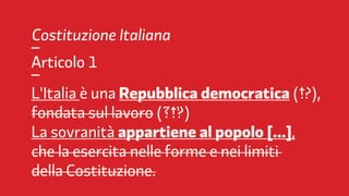 Partito Democratico   2012           FF3300 / Molotro / Imaginifica


     Costituzione Italiana
     –
     Articolo 1
     –
     L'Italia è una Repubblica democratica ( ?),
     fondata sul lavoro ( )
     La sovranità appartiene al popolo […],
     che la esercita nelle forme e nei limiti
     della Costituzione.
 