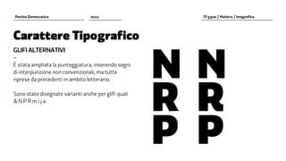 Partito Democratico               2012                   FF3300 / Molotro / Imaginifica




Carattere Tipografico


                                                      N		 �
GLIFI ALTERNATIVI
–
È stata ampliata la punteggiatura, inserendo segni




                                                      R		�
di interpunzione non convenzionali, ma tutte
riprese da precedenti in ambito letterario.

Sono state disegnate varianti anche per glifi quali
& N P R m i j a.




                                                      P		�
 