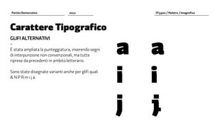 Partito Democratico               2012                    FF3300 / Molotro / Imaginifica




Carattere Tipografico

                                                      a			�
GLIFI ALTERNATIVI
–
È stata ampliata la punteggiatura, inserendo segni
di interpunzione non convenzionali, ma tutte




                                                      i				�
riprese da precedenti in ambito letterario.

Sono state disegnate varianti anche per glifi quali
& N P R m i j a.




                                                      j				�
 