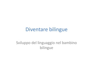 Diventare bilingue

Sviluppo del linguaggio nel bambino
               bilingue
 