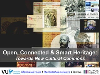 Open, Connected & Smart Heritage:
Towards New Cultural Commons
http://lora-aroyo.org ! http://slideshare.net/laroyo ! @laroyo
 