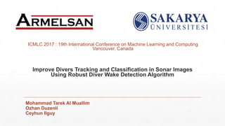 Improve Divers Tracking and Classification in Sonar Images
Using Robust Diver Wake Detection Algorithm
Mohammad Tarek Al Muallim
Ozhan Duzenli
Ceyhun Ilguy
ICMLC 2017 : 19th International Conference on Machine Learning and Computing
Vancouver, Canada
 