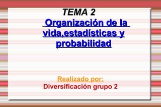 TEMA 2
Organización de la
vida,estadísticas y
   probabilidad


    Realizado por:
Diversificación grupo 2
 