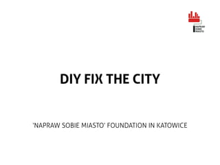 DIY FIX THE CITY
‘NAPRAW SOBIE MIASTO’ FOUNDATION IN KATOWICE
 