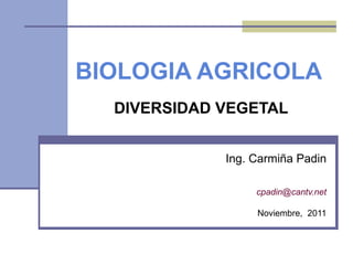 BIOLOGIA AGRICOLA
  DIVERSIDAD VEGETAL


             Ing. Carmiña Padin

                  cpadin@cantv.net

                  Noviembre, 2011
 