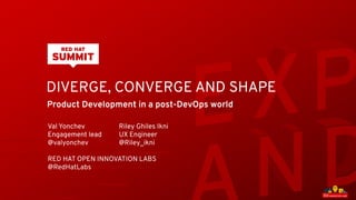 DIVERGE, CONVERGE AND SHAPE
Product Development in a post-DevOps world
Val Yonchev Riley Ghiles Ikni
Engagement lead UX Engineer
@valyonchev @Riley_ikni
RED HAT OPEN INNOVATION LABS
@RedHatLabs
 