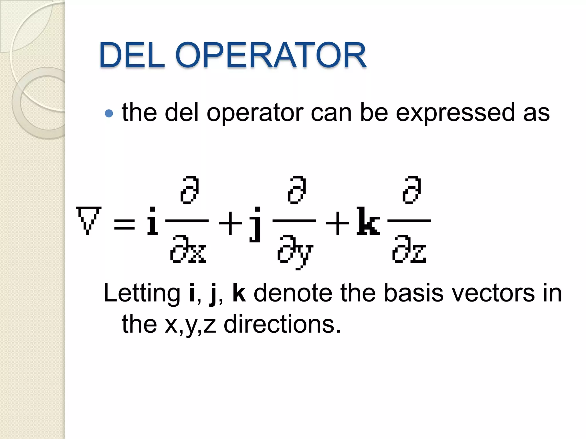 DEL OPERATOR
 the del operator can be expressed as
Letting i, j, k denote the basis vectors in
the x,y,z directions.
 