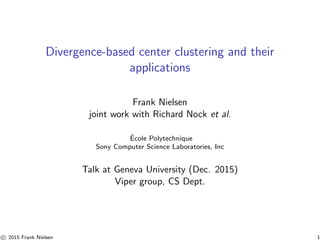 Divergence-based center clustering and their
applications
Frank Nielsen
joint work with Richard Nock et al.
´Ecole Polytechnique
Sony Computer Science Laboratories, Inc
Talk at Geneva University (Dec. 2015)
Viper group, CS Dept.
c 2015 Frank Nielsen 1
 