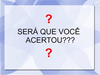 ?
SERÁ QUE VOCÊ
ACERTOU???
?
 