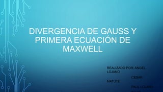 DIVERGENCIA DE GAUSS Y
PRIMERA ECUACIÓN DE
MAXWELL
REALIZADO POR: ANGEL
LOJANO
CESAR
MATUTE
PAUL LOJANO
 