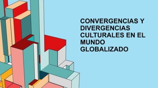 CONVERGENCIAS Y
DIVERGENCIAS
CULTURALES EN EL
MUNDO
GLOBALIZADO
 