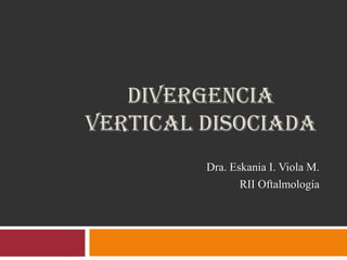 DIVERGENCIA
VERTICAL DISOCIADA
Dra. Eskania I. Viola M.
RII Oftalmología

 