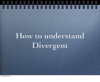 How to understand
Divergent
Friday, April 25, 14
 