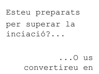 Esteu preparats
per superar la
inciació?...
...O us
convertireu en
 