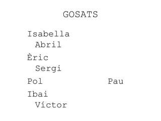 GOSATS
Isabella
Abril
Èric
Sergi
Pol Pau
Ibai
Víctor
 