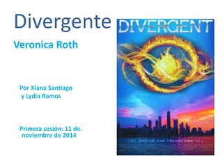 Divergente 
Veronica Roth 
Por Xiana Santiago 
y Lydia Ramos 
Primera sesión: 11 de 
noviembre de 2014 
 
