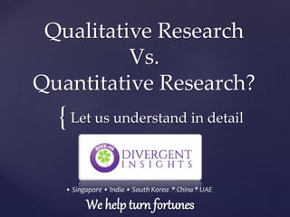 {
Qualitative Research
Vs.
Quantitative Research?
Let us understand in detail
• Singapore • India • South Korea * China * UAE
We help turn fortunes
 