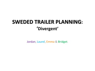 SWEDED TRAILER PLANNING: 
‘Divergent’ 
Jordan, Laurel, Emma & Bridget. 
 