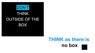 THINK
OUTSIDE OF THE
BOX
DON’T
THINK as there is
no box
 