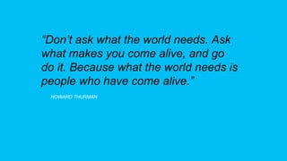 “Don’t ask what the world needs. Ask
what makes you come alive, and go
do it. Because what the world needs is
people who have come alive.”
HOWARD THURMAN
 