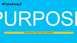 PURPOSE IS NOT A NICE TO HAVE IT’S ESSENTIAL
#TakeAway5
 