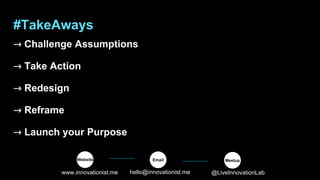 ⤑ Challenge Assumptions
⤑ Take Action
⤑ Redesign
⤑ Reframe
⤑ Launch your Purpose
www.innovationist.me hello@innovationist.me @LiveInnovationLab
Meetup
Email
Website
#TakeAways
 