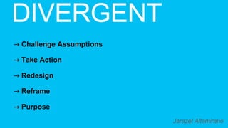 Jarazet Altamirano
⤑ Challenge Assumptions
⤑ Take Action
⤑ Redesign
⤑ Reframe
⤑ Purpose
 