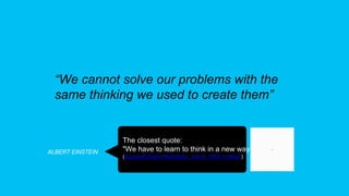 “We cannot solve our problems with the
same thinking we used to create them”
ALBERT EINSTEIN
The closest quote:
"We have to learn to think in a new way."
(Russel-Einstein Manifesto, July 9, 1955, London)
 