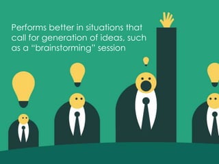 Performs better in situations that
call for generation of ideas, such
as a “brainstorming” session