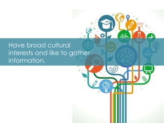 Have broad cultural
interests and like to gather
information.