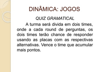 DINÂMICA: JOGOS
QUIZ GRAMATICAL
A turma será divida em dois times,
onde a cada round de perguntas, os
dois times terão chance de responder
usando as placas com as respectivas
alternativas. Vence o time que acumular
mais pontos.
 