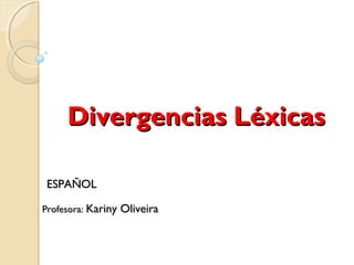 Divergencias LéxicasDivergencias Léxicas
Profesora:Profesora: Kariny OliveiraKariny Oliveira
ESPAÑOLESPAÑOL
 