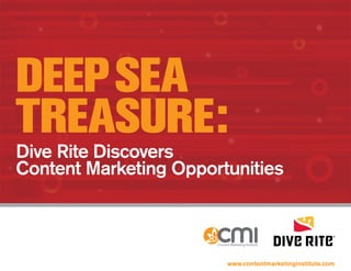 DEEP SEA
TREASURE:
Dive Rite Discovers
Content Marketing Opportunities



                        www.contentmarketinginstitute.com
 