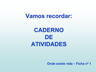 Vamos recordar:

  CADERNO
     DE
 ATIVIDADES


      Onde existe vida – Ficha nº 1
 
