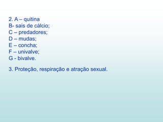 2. A – quitina
B- sais de cálcio;
C – predadores;
D – mudas;
E – concha;
F – univalve;
G - bivalve.

3. Proteção, respiração e atração sexual.
 