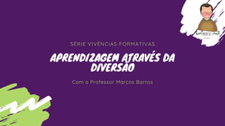 SÉRIE VIVÊNCIAS FORMATIVAS
APRENDIZAGEM ATRAVÉS DA
DIVERSÃO
Com o Professor Marcos Barros
 