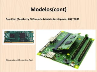 Modelos(cont) 
RaspCom 
(Raspberry 
Pi 
Compute 
Module 
development 
kit) 
~$200 
Diferencial: 
4GB 
memória 
flash 
 