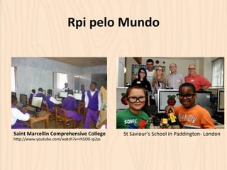 Rpi 
pelo 
Mundo 
Saint 
Marcellin 
Comprehensive 
College 
hOp://www.youtube.com/watch?v=rh5O0-­‐ip2zs 
St 
Saviour’s 
School 
in 
Paddington-­‐ 
London 
 