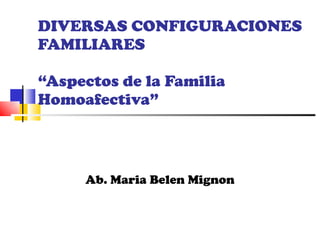 DIVERSAS CONFIGURACIONES FAMILIARES “Aspectos de la Familia Homoafectiva” Ab. Maria Belen Mignon 
