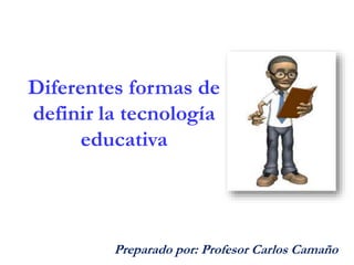 Diferentes formas de
definir la tecnología
educativa
Preparado por: Profesor Carlos Camaño
 