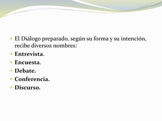  El Diálogo preparado, según su forma y su intención,
recibe diversos nombres:
 Entrevista.
 Encuesta.
 Debate.
 Conferencia.
 Discurso.
 